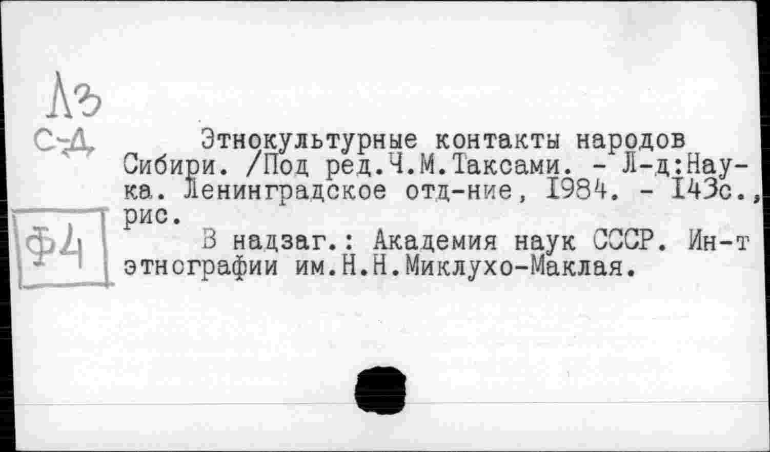 ﻿Къ с-д
i!3
Этнокультурные контакты народов Сибири. /Под ред.Ч.М.Таксами. - Л-д:Нау-ка. ленинградское отд-ние, 1984. - 143с.» рис.
В надзаг.: Академия наук СССР. Ин-т этнографии им.Н.Н.Миклухо-Маклая.